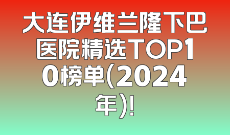 大连伊维兰隆下巴医院精选TOP10榜单（2024年）！