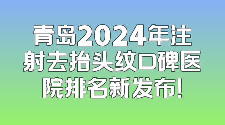 青岛2024年注射去抬头纹口碑医院排名新发布！