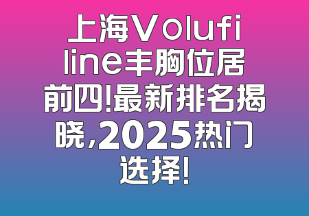 上海Volufiline丰胸位居前四！最新排名揭晓，2025热门选择！