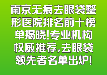 南京无痕去眼袋整形医院排名前十榜单揭晓！专业机构权威推荐，去眼袋领先者名单出炉！