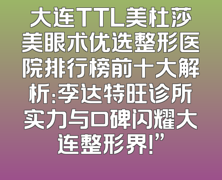 大连TTL美杜莎美眼术优选整形医院排行榜前十大解析：李达特旺诊所实力与口碑闪耀大连整形界！”