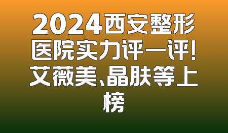 2024西安整形医院实力评一评！艾薇美、晶肤等上榜