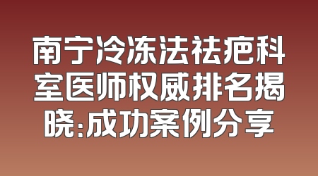 南宁冷冻法祛疤科室医师权威排名揭晓：成功案例分享