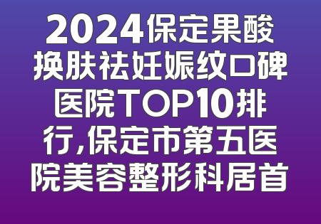 2024保定果酸换肤祛妊娠纹口碑医院TOP10排行，保定市第五医院美容整形科居首