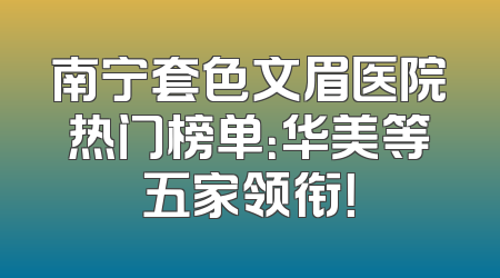 南宁套色文眉医院热门榜单：华美等五家领衔！