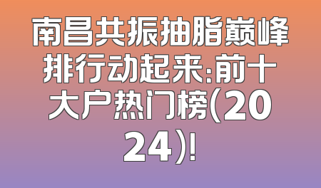 南昌共振抽脂巅峰排行动起来：前十大户热门榜(2024)!