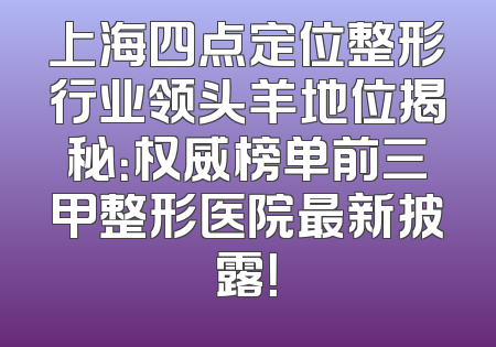 上海四点定位整形行业领头羊地位揭秘：权威榜单前三甲整形医院最新披露！