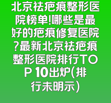 北京祛疤痕整形医院榜单！哪些是最好的疤痕修复医院？最新北京祛疤痕整形医院排行TOP 10出炉（排行未明示）