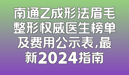 南通Z成形法眉毛整形权威医生榜单及费用公示表，最新2024指南