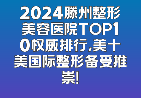 2024滕州整形美容医院TOP10权威排行，美十美国际整形备受推崇！