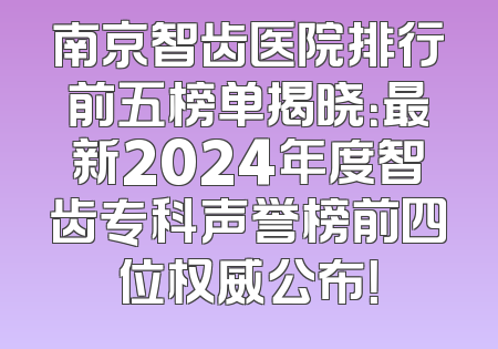 南京智齿医院排行前五榜单揭晓：最新2024年度智齿专科声誉榜前四位权威公布！