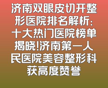 济南双眼皮切开整形医院排名解析：十大热门医院榜单揭晓！济南第一人民医院美容整形科获高度赞誉