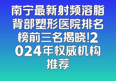 南宁最新射频溶脂背部塑形医院排名榜前三名揭晓！2024年权威机构推荐