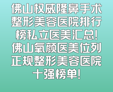 佛山权威隆鼻手术整形美容医院排行榜私立医美汇总！佛山氧颜医美位列正规整形美容医院十强榜单！