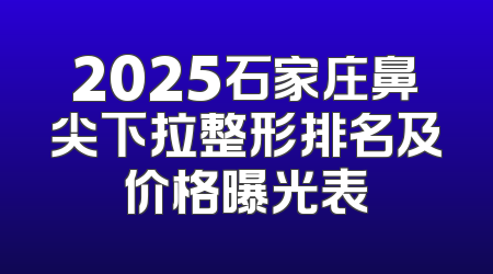 2025石家庄鼻尖下拉整形排名及价格曝光表