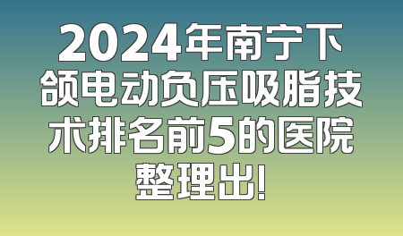 2024年南宁下颌电动负压吸脂技术排名前5的医院整理出!