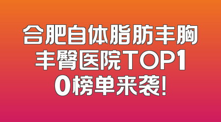 合肥自体脂肪丰胸丰臀医院TOP10榜单来袭！
