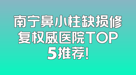 南宁鼻小柱缺损修复权威医院TOP5推荐！