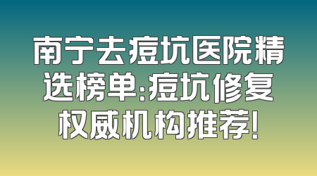 南宁去痘坑医院精选榜单：痘坑修复权威机构推荐！