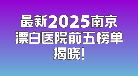 最新2025南京漂白医院前五榜单揭晓！