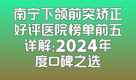 南宁下颌前突矫正好评医院榜单前五详解：2024年度口碑之选