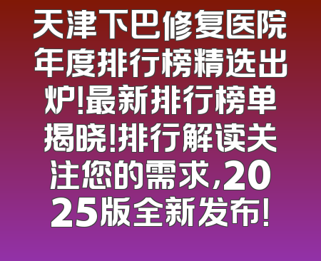 天津下巴修复医院年度排行榜精选出炉！最新排行榜单揭晓！排行解读关注您的需求，2025版全新发布！