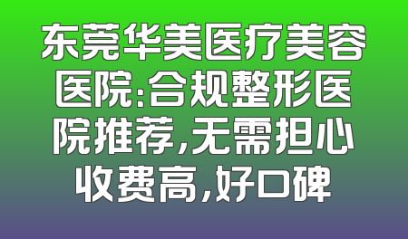 东莞华美医疗美容医院：合规整形医院推荐，无需担心收费高，好口碑