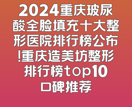 2024重庆玻尿酸全脸填充十大整形医院排行榜公布！重庆造美坊整形排行榜top10口碑推荐