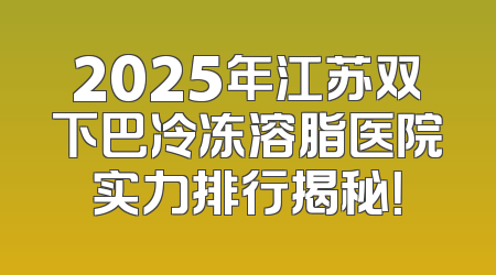 2025年江苏双下巴冷冻溶脂医院实力排行揭秘！