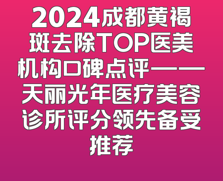 2024成都黄褐斑去除TOP医美机构口碑点评——天丽光年医疗美容诊所评分领先备受推荐