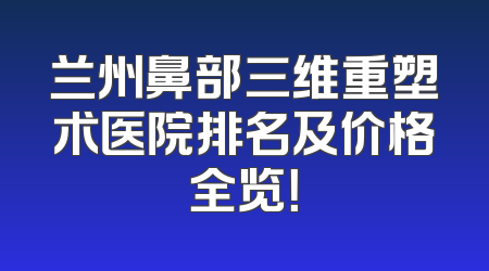 兰州鼻部三维重塑术医院排名及价格全览！