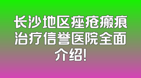 长沙地区痤疮瘢痕治疗信誉医院全面介绍！