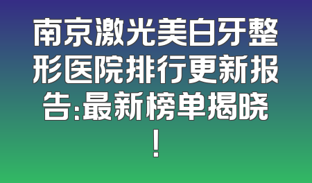 南京激光美白牙整形医院排行更新报告：最新榜单揭晓！