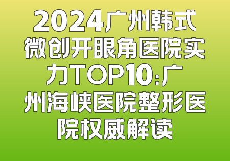 2024广州韩式微创开眼角医院实力TOP10：广州海峡医院整形医院权威解读