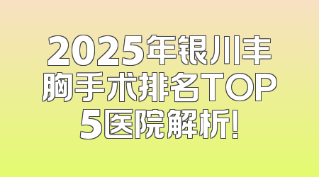 2025年银川丰胸手术排名TOP5医院解析！