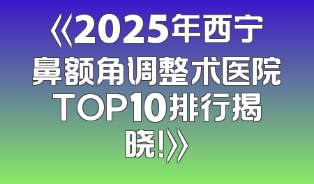 《2025年西宁鼻额角调整术医院TOP10排行揭晓！》