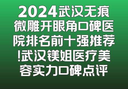 2024武汉无痕微雕开眼角口碑医院排名前十强推荐！武汉镁姐医疗美容实力口碑点评
