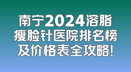 南宁2024溶脂瘦脸针医院排名榜及价格表全攻略！