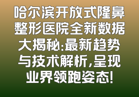 哈尔滨开放式隆鼻整形医院全新数据大揭秘：最新趋势与技术解析，呈现业界领跑姿态！