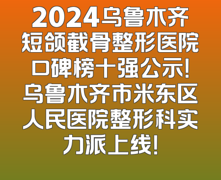 2024乌鲁木齐短颌截骨整形医院口碑榜十强公示！乌鲁木齐市米东区人民医院整形科实力派上线！