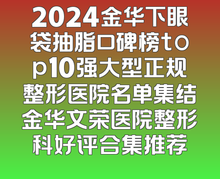 2024金华下眼袋抽脂口碑榜top10强大型正规整形医院名单集结金华文荣医院整形科好评合集推荐