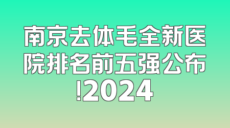 南京去体毛全新医院排名前五强公布!2024