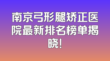 南京弓形腿矫正医院最新排名榜单揭晓！