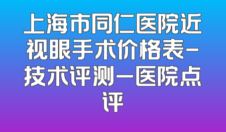 上海市同仁医院近视眼手术价格表-技术评测_医院点评