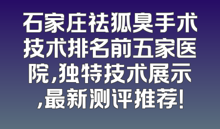 石家庄祛狐臭手术技术排名前五家医院，独特技术展示，最新测评推荐！
