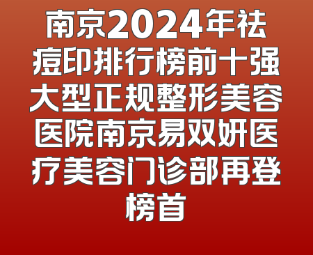 南京2024年祛痘印排行榜前十强大型正规整形美容医院南京易双妍医疗美容门诊部再登榜首