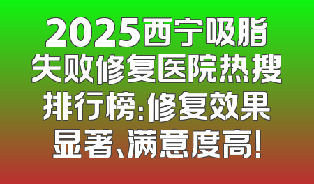 2025西宁吸脂失败修复医院热搜排行榜：修复效果显著、满意度高！