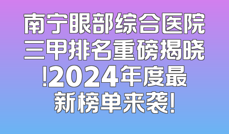 南宁眼部综合医院三甲排名重磅揭晓！2024年度最新榜单来袭！