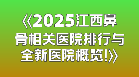 《2025江西鼻骨相关医院排行与全新医院概览！》