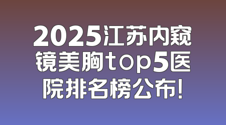2025江苏内窥镜美胸top5医院排名榜公布！